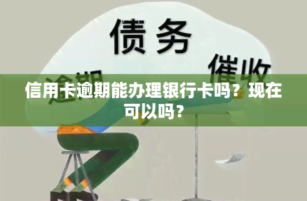 信用卡逾期能办理银行卡吗？现在可以吗？