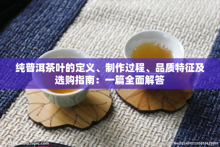 纯普洱茶叶的定义、制作过程、品质特征及选购指南：一篇全面解答