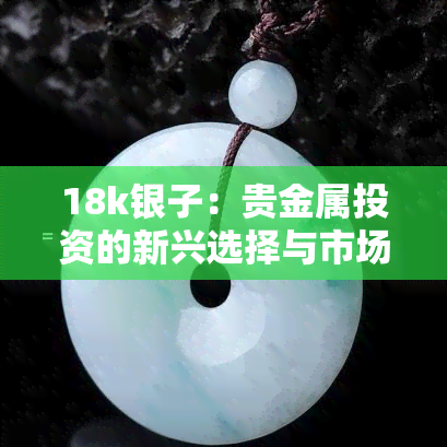 18k银子：贵金属投资的新兴选择与市场行情分析