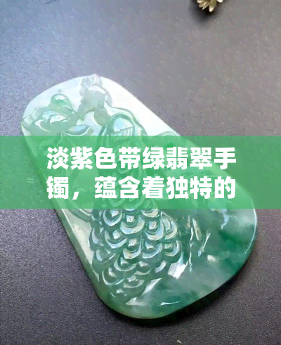 淡紫色带绿翡翠手镯，蕴含着独特的紫色与绿色寓意，价格实惠，批发优惠解析