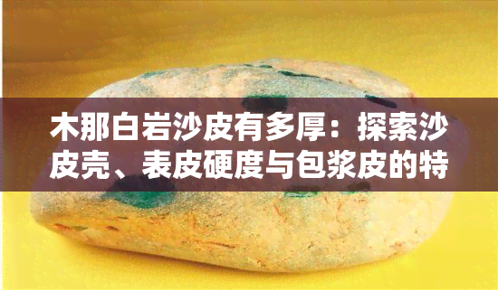 木那白岩沙皮有多厚：探索沙皮壳、表皮硬度与包浆皮的特点