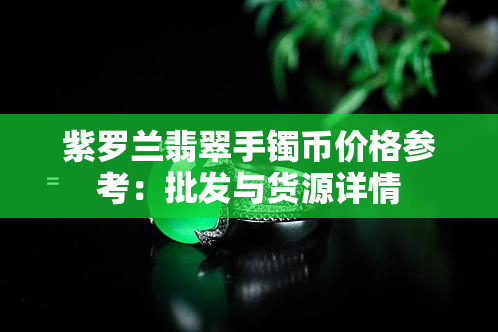 紫罗兰翡翠手镯币价格参考：批发与货源详情