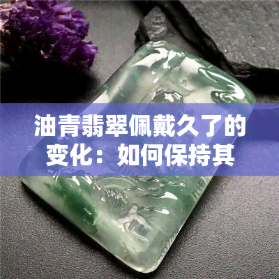 油青翡翠佩戴久了的变化：如何保持其美丽和价值？