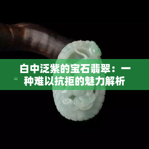 白中泛紫的宝石翡翠：一种难以抗拒的魅力解析