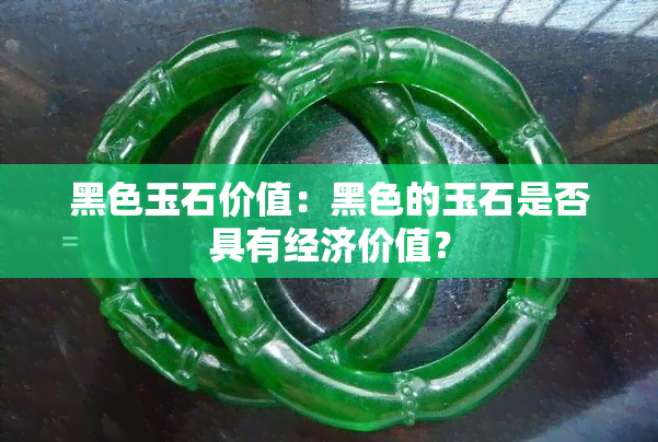 黑色玉石价值：黑色的玉石是否具有经济价值？