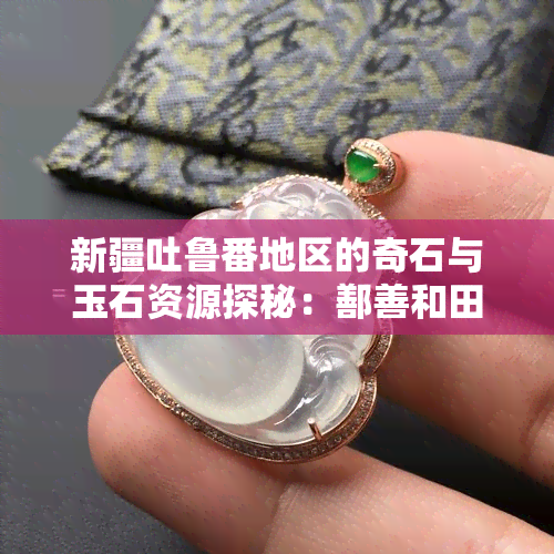 新疆吐鲁番地区的奇石与玉石资源探秘：鄯善和田玉翡翠的发现之旅