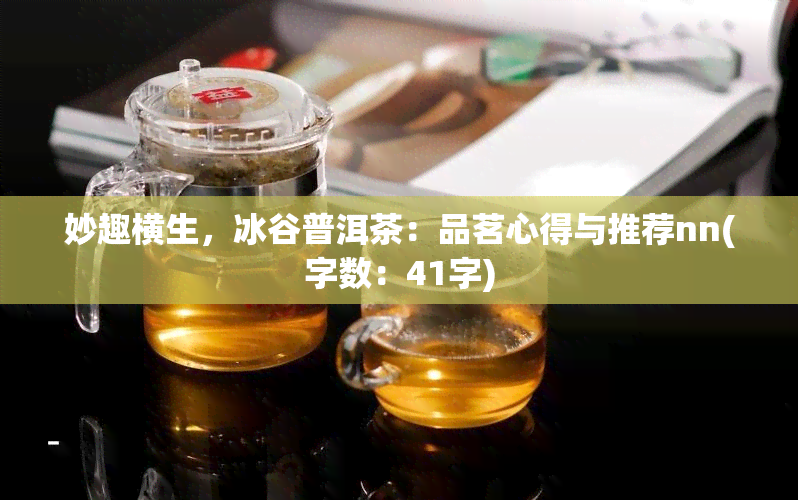 妙趣横生，冰谷普洱茶：品茗心得与推荐nn(字数：41字)