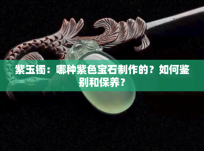 紫玉镯：哪种紫色宝石制作的？如何鉴别和保养？