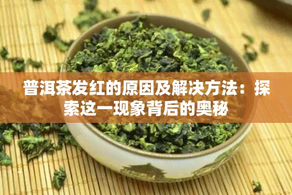 普洱茶发红的原因及解决方法：探索这一现象背后的奥秘