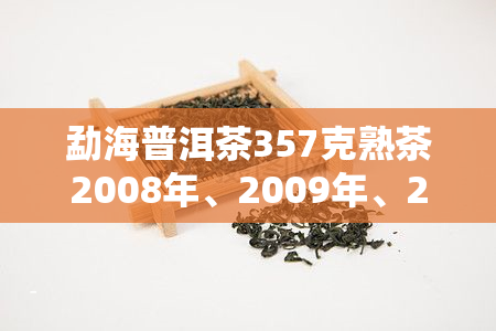 勐海普洱茶357克熟茶2008年、2009年、2013年和007年的价钱都是多少？