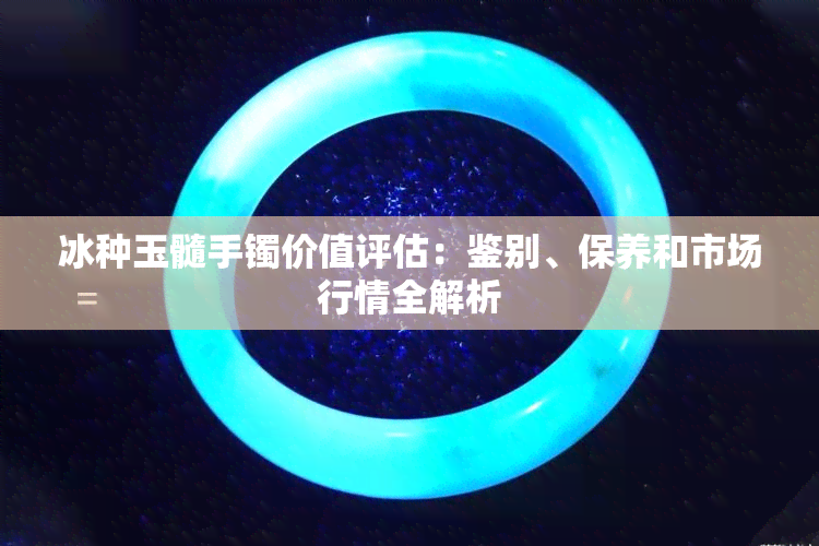 冰种玉髓手镯价值评估：鉴别、保养和市场行情全解析