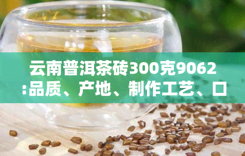 云南普洱茶砖300克9062:品质、产地、制作工艺、口感与品鉴方法全方位解析