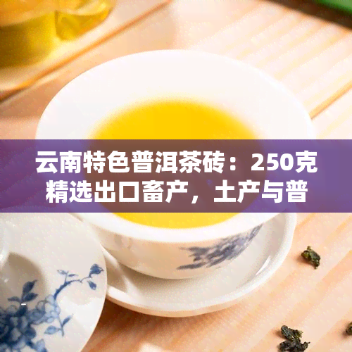 云南特色普洱茶砖：250克精选出口畜产，土产与普洱完美融合