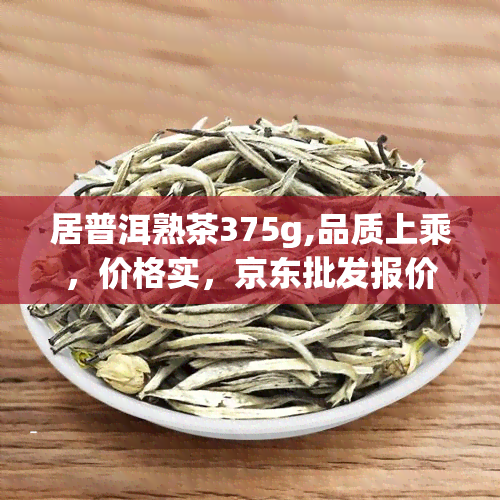 居普洱熟茶375g,品质上乘，价格实，京东批发报价一览