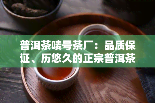 普洱茶唛号茶厂：品质保证、历悠久的正宗普洱茶生产厂家及详细信息