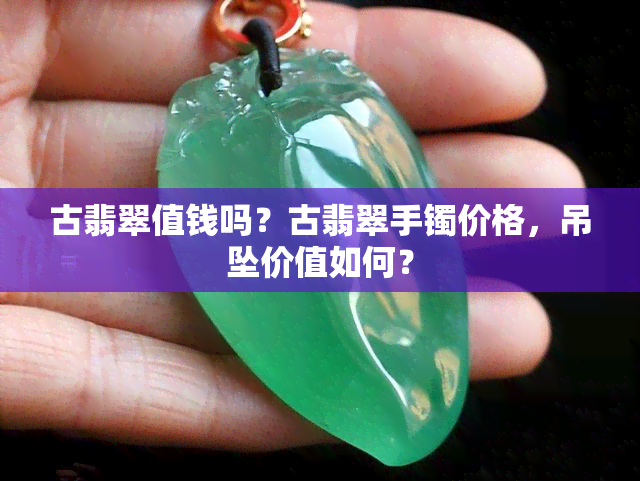 古翡翠值钱吗？古翡翠手镯价格，吊坠价值如何？