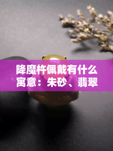 降魔杵佩戴有什么寓意：朱砂、翡翠、大黑天、水晶的含义与象征