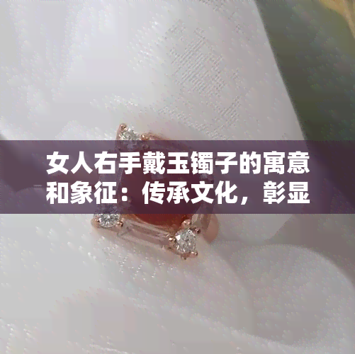 女人右手戴玉镯子的寓意和象征：传承文化，彰显个性，祈求平安。