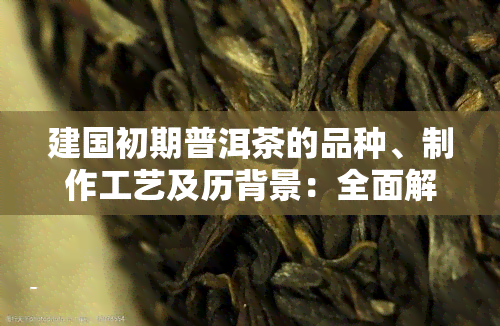 建国初期普洱茶的品种、制作工艺及历背景：全面解析中国普洱茶的发展