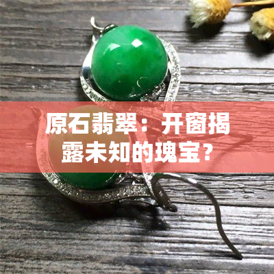 原石翡翠：开窗揭露未知的瑰宝？