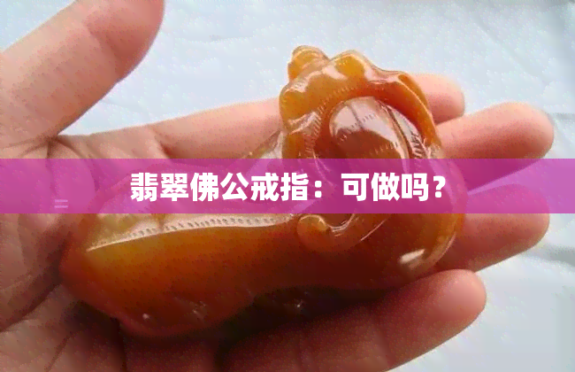 翡翠佛公戒指：可做吗？