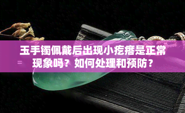 玉手镯佩戴后出现小疙瘩是正常现象吗？如何处理和预防？