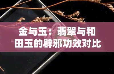 金与玉：翡翠与和田玉的辟邪功效对比，哪种更有效？