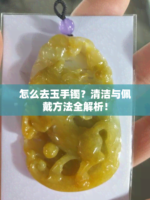 怎么去玉手镯？清洁与佩戴方法全解析！