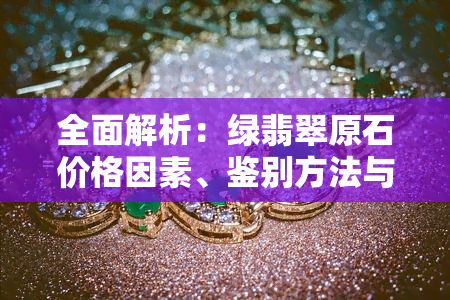 全面解析：绿翡翠原石价格因素、鉴别方法与购买建议