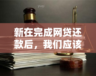 新在完成网贷还款后，我们应该如何处理行为以避免不必要的麻烦？