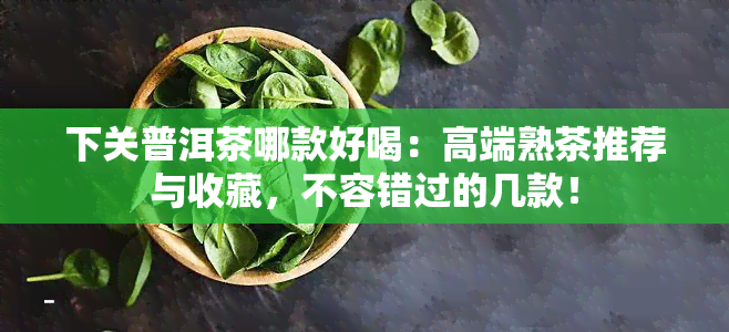 下关普洱茶哪款好喝：高端熟茶推荐与收藏，不容错过的几款！