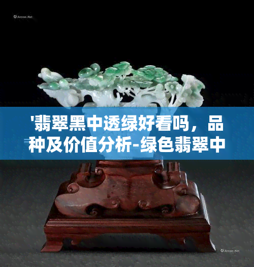 '翡翠黑中透绿好看吗，品种及价值分析-绿色翡翠中的黑色部分含义解析'