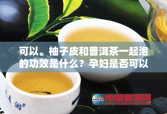 可以。柚子皮和普洱茶一起泡的功效是什么？孕妇是否可以饮用？