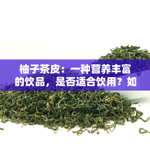 柚子茶皮：一种营养丰富的饮品，是否适合饮用？如何正确泡制和保存？