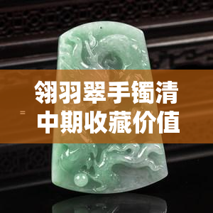 翎羽翠手镯清中期收藏价值与玉质，翡翠翎羽详解