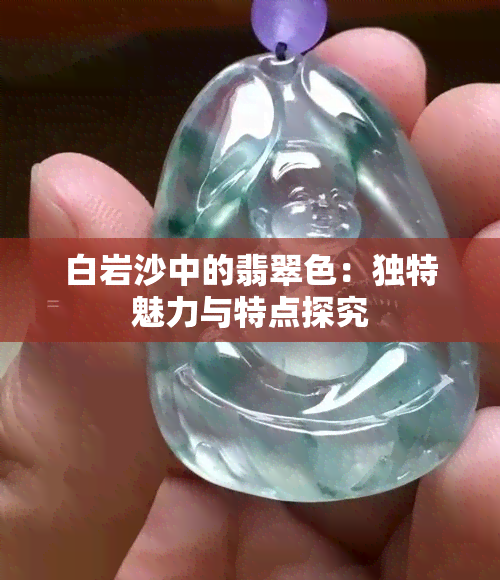 白岩沙中的翡翠色：独特魅力与特点探究