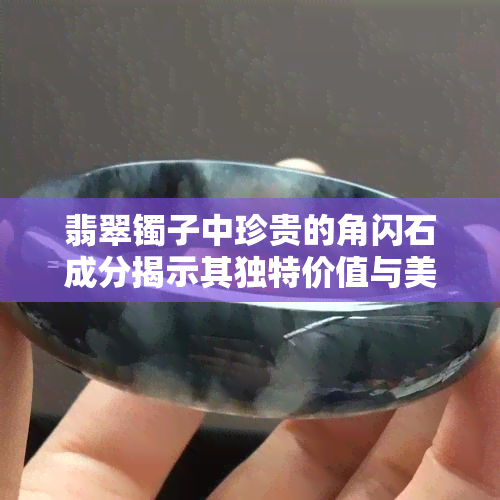 翡翠镯子中珍贵的角闪石成分揭示其独特价值与美感