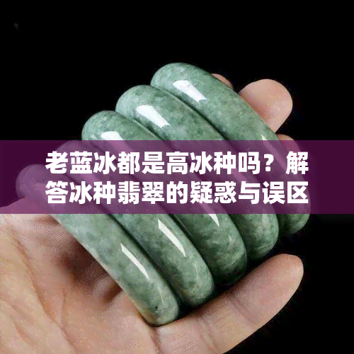 老蓝冰都是高冰种吗？解答冰种翡翠的疑惑与误区