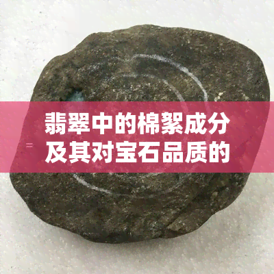 翡翠中的棉絮成分及其对宝石品质的影响：多好还是少好？