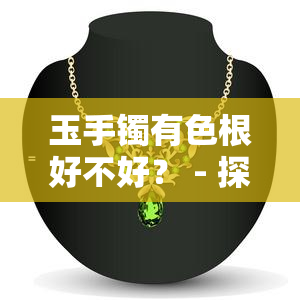 玉手镯有色根好不好？ - 探讨手镯中的有色根及其美观性