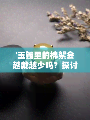 '玉镯里的棉絮会越戴越少吗？探讨其原因与影响'