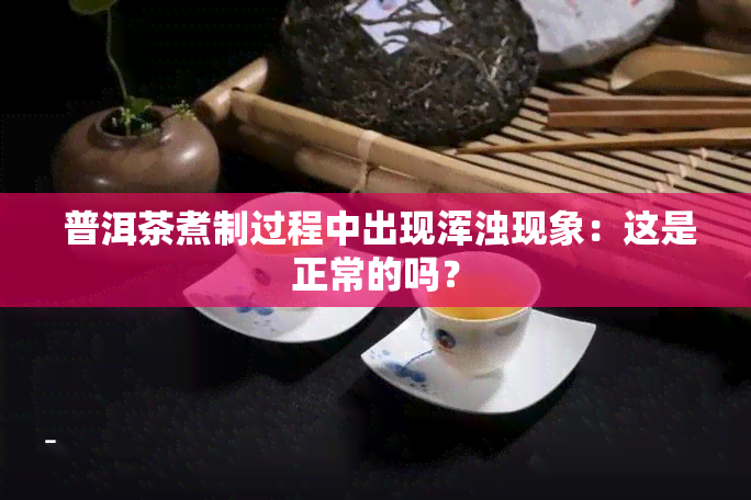  普洱茶煮制过程中出现浑浊现象：这是正常的吗？