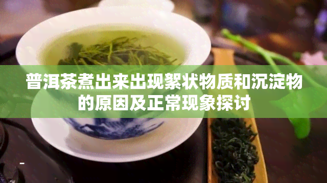 普洱茶煮出来出现絮状物质和沉淀物的原因及正常现象探讨