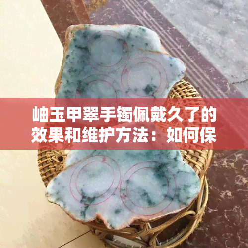 岫玉甲翠手镯佩戴久了的效果和维护方法：如何保持其美丽和耐用性？