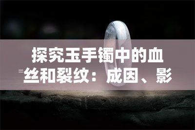 探究玉手镯中的血丝和裂纹：成因、影响及其鉴别方法