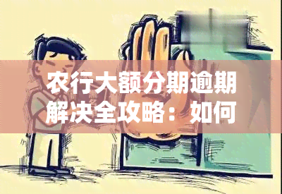 农行大额分期逾期解决全攻略：如何规划还款、应对影响及常见处理方法