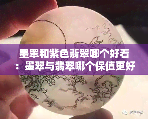 墨翠和紫色翡翠哪个好看：墨翠与翡翠哪个保值更好？