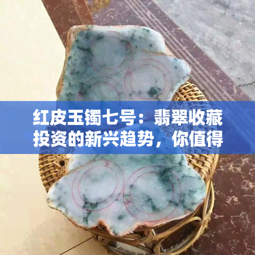 红皮玉镯七号：翡翠收藏投资的新兴趋势，你值得关注吗？