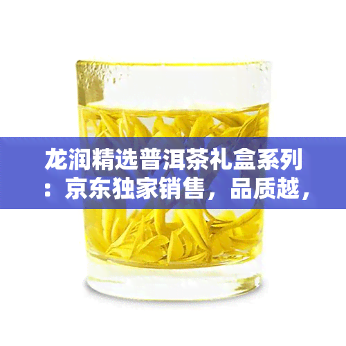 龙润精选普洱茶礼盒系列：京东独家销售，品质越，完美送礼