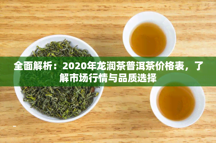 全面解析：2020年龙润茶普洱茶价格表，了解市场行情与品质选择